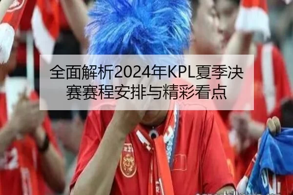 全面解析2024年KPL夏季决赛赛程安排与精彩看点
